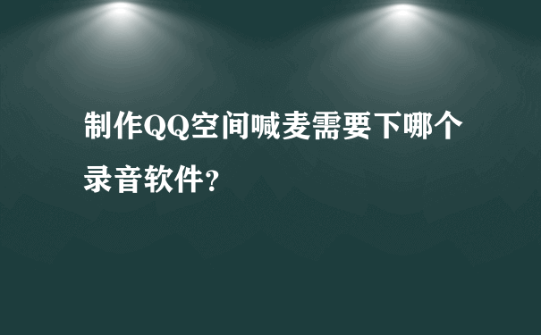 制作QQ空间喊麦需要下哪个录音软件？