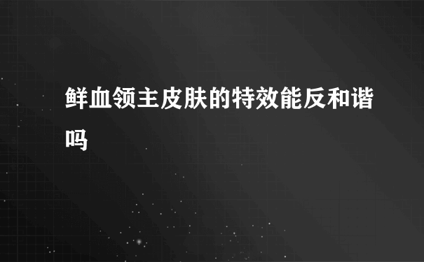 鲜血领主皮肤的特效能反和谐吗