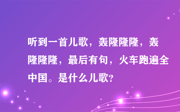 听到一首儿歌，轰隆隆隆，轰隆隆隆，最后有句，火车跑遍全中国。是什么儿歌？