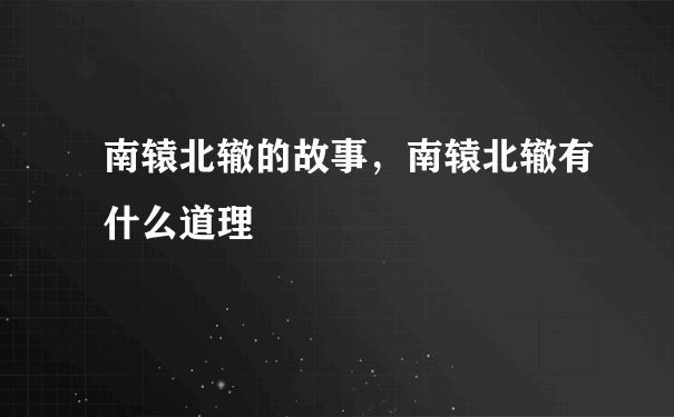 南辕北辙的故事，南辕北辙有什么道理