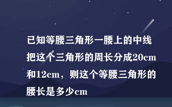 已知等腰三角形一腰上的中线把这个三角形的周长分成20cm和12cm，则这个等腰三角形的腰长是多少cm