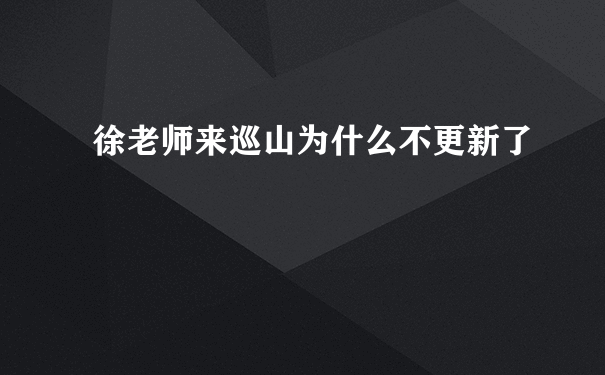 徐老师来巡山为什么不更新了