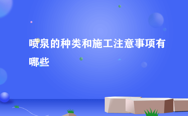 喷泉的种类和施工注意事项有哪些