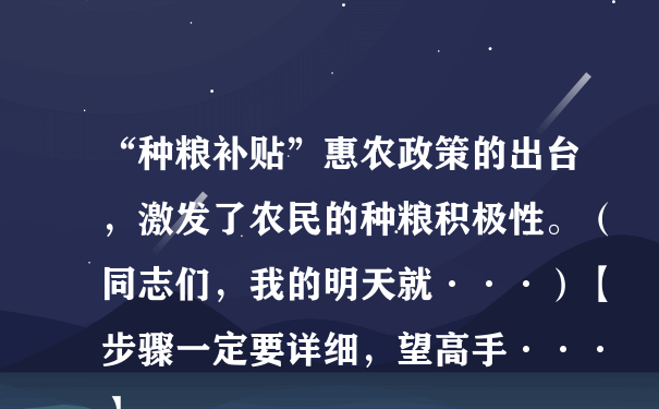 “种粮补贴”惠农政策的出台，激发了农民的种粮积极性。（同志们，我的明天就···）【步骤一定要详细，望高手···】