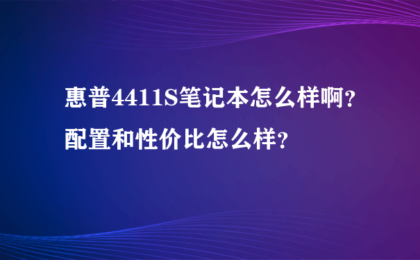 惠普4411S笔记本怎么样啊？配置和性价比怎么样？