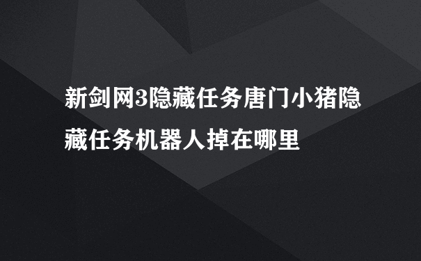 新剑网3隐藏任务唐门小猪隐藏任务机器人掉在哪里