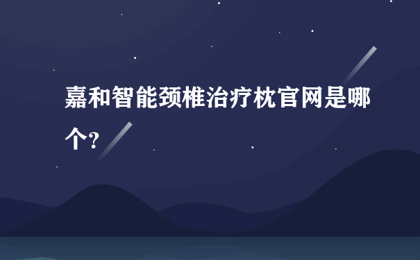 嘉和智能颈椎治疗枕官网是哪个？