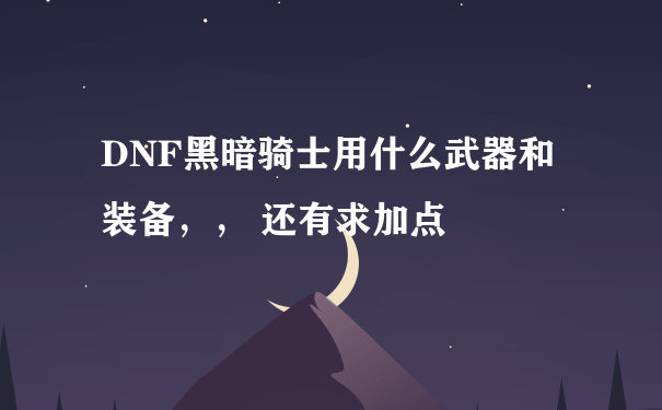 DNF黑暗骑士用什么武器和装备，， 还有求加点