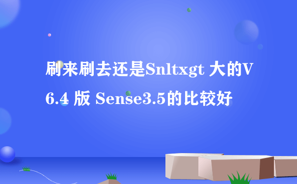 刷来刷去还是Snltxgt 大的V6.4 版 Sense3.5的比较好