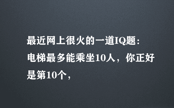 最近网上很火的一道IQ题：电梯最多能乘坐10人，你正好是第10个，