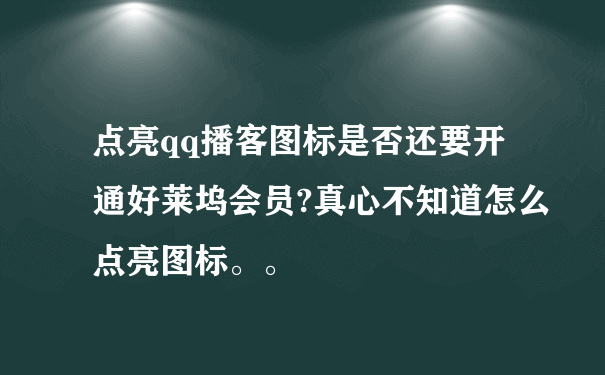 点亮qq播客图标是否还要开通好莱坞会员?真心不知道怎么点亮图标。。