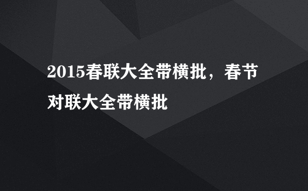 2015春联大全带横批，春节对联大全带横批