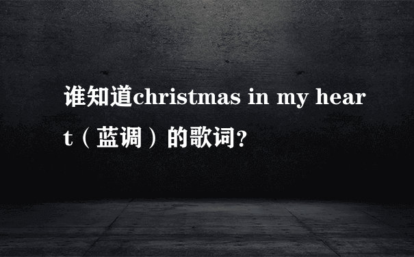 谁知道christmas in my heart（蓝调）的歌词？