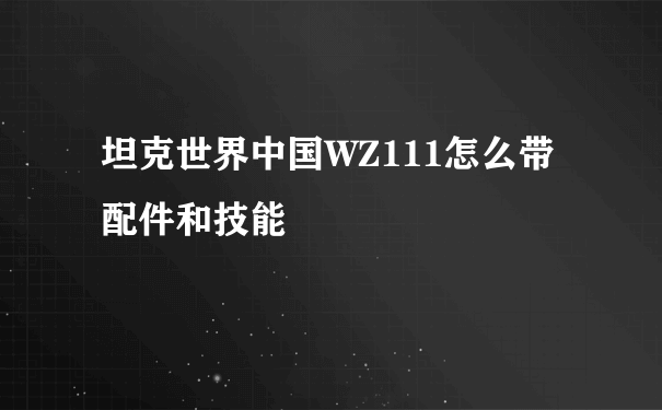 坦克世界中国WZ111怎么带配件和技能