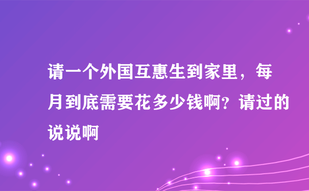 请一个外国互惠生到家里，每月到底需要花多少钱啊？请过的说说啊