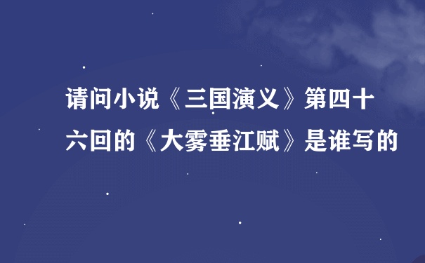 请问小说《三国演义》第四十六回的《大雾垂江赋》是谁写的