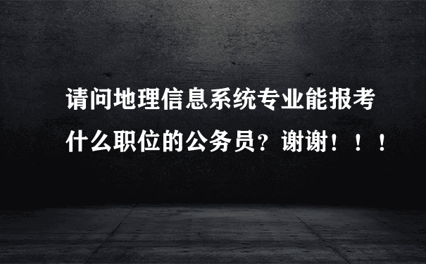 请问地理信息系统专业能报考什么职位的公务员？谢谢！！！