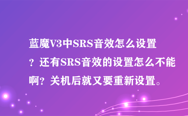 蓝魔V3中SRS音效怎么设置？还有SRS音效的设置怎么不能啊？关机后就又要重新设置。