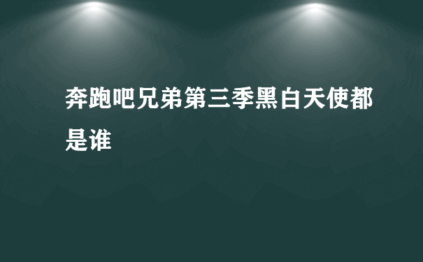 奔跑吧兄弟第三季黑白天使都是谁