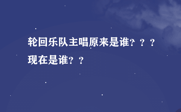 轮回乐队主唱原来是谁？？？现在是谁？？