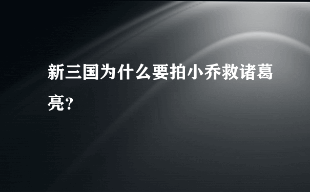 新三国为什么要拍小乔救诸葛亮？