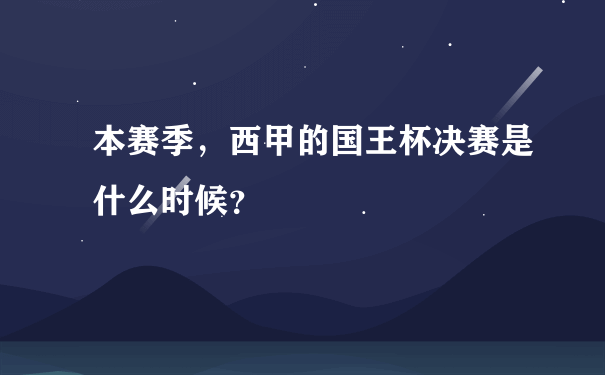 本赛季，西甲的国王杯决赛是什么时候？