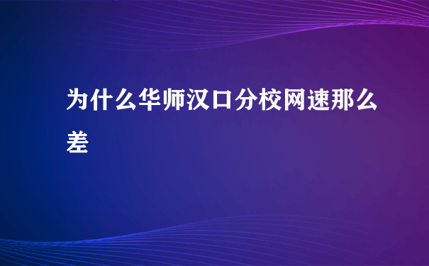 为什么华师汉口分校网速那么差