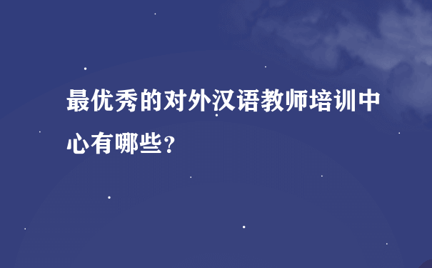 最优秀的对外汉语教师培训中心有哪些？