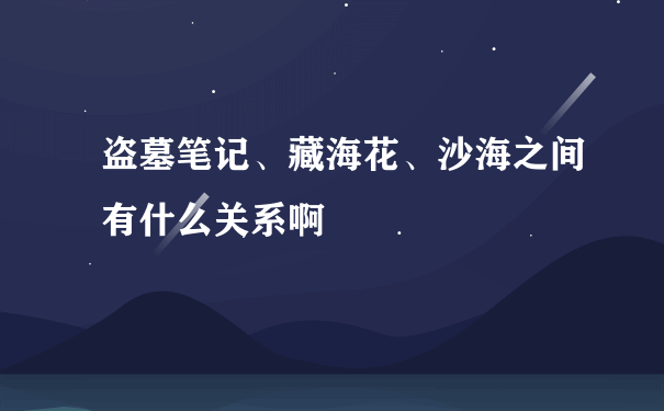 盗墓笔记、藏海花、沙海之间有什么关系啊