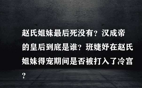 赵氏姐妹最后死没有？汉成帝的皇后到底是谁？班婕妤在赵氏姐妹得宠期间是否被打入了冷宫？