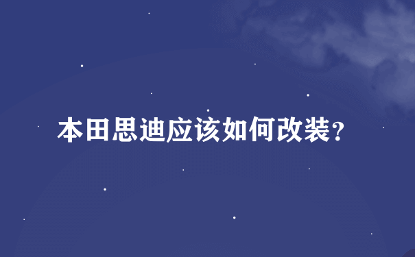 本田思迪应该如何改装？