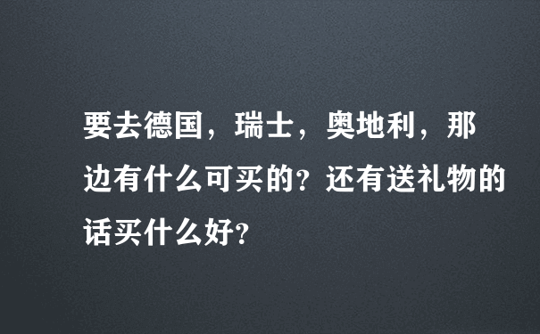 要去德国，瑞士，奥地利，那边有什么可买的？还有送礼物的话买什么好？