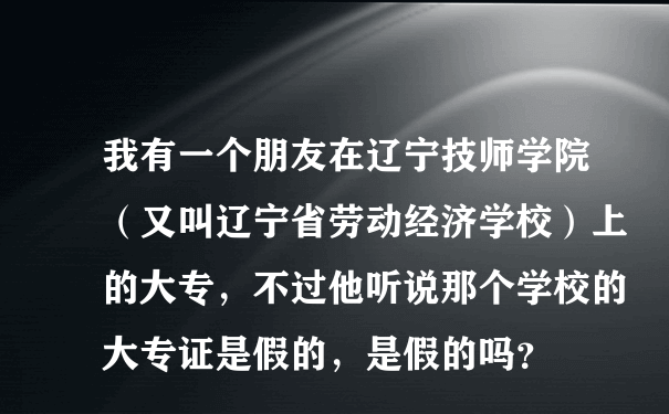 我有一个朋友在辽宁技师学院（又叫辽宁省劳动经济学校）上的大专，不过他听说那个学校的大专证是假的，是假的吗？