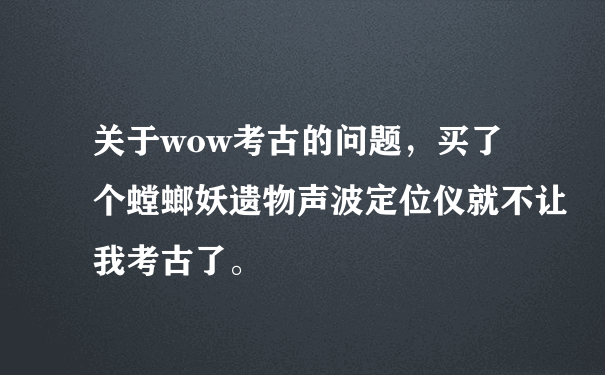 关于wow考古的问题，买了个螳螂妖遗物声波定位仪就不让我考古了。