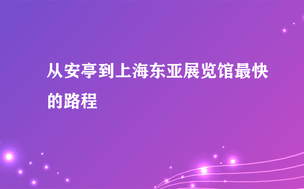 从安亭到上海东亚展览馆最快的路程