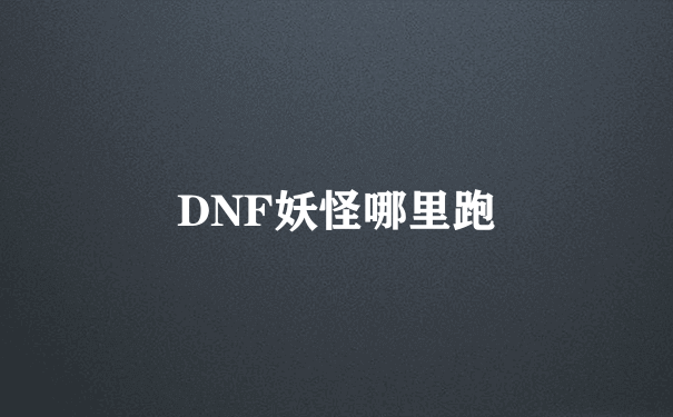 DNF妖怪哪里跑