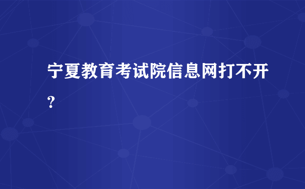 宁夏教育考试院信息网打不开？