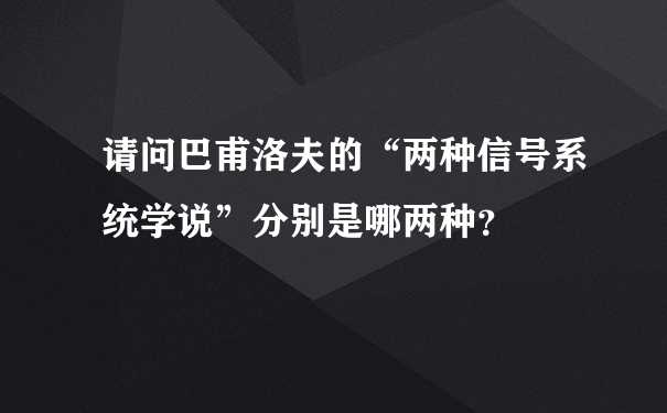 请问巴甫洛夫的“两种信号系统学说”分别是哪两种？