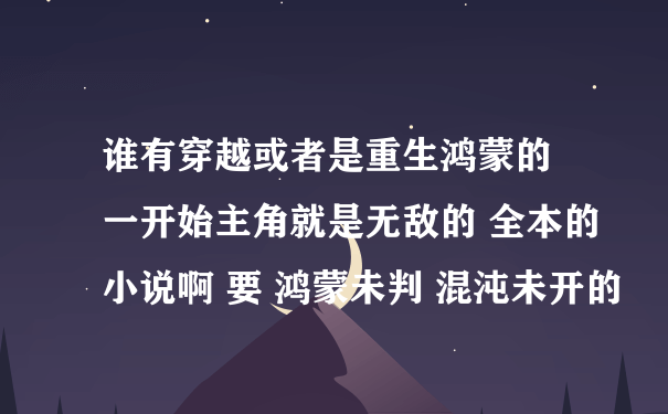 谁有穿越或者是重生鸿蒙的 一开始主角就是无敌的 全本的小说啊 要 鸿蒙未判 混沌未开的