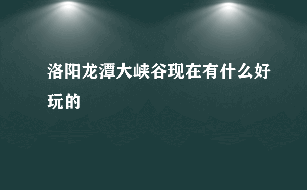 洛阳龙潭大峡谷现在有什么好玩的