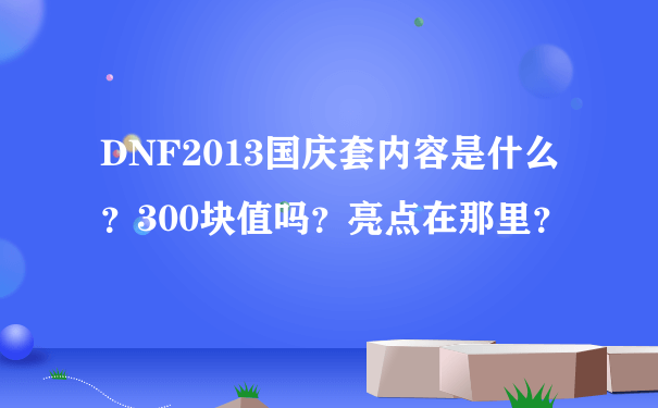 DNF2013国庆套内容是什么？300块值吗？亮点在那里？