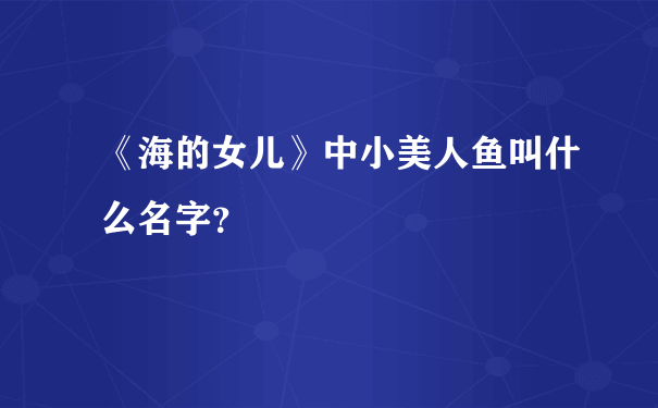 《海的女儿》中小美人鱼叫什么名字？