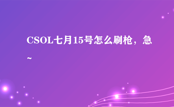 CSOL七月15号怎么刷枪，急~