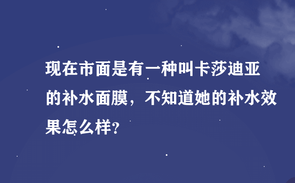 现在市面是有一种叫卡莎迪亚的补水面膜，不知道她的补水效果怎么样？