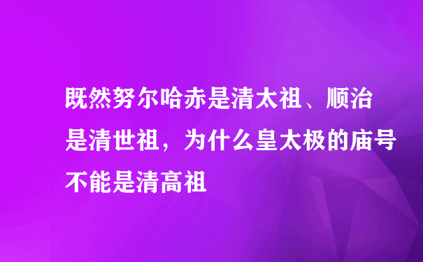 既然努尔哈赤是清太祖、顺治是清世祖，为什么皇太极的庙号不能是清高祖