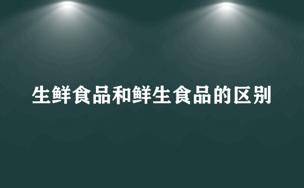 生鲜食品和鲜生食品的区别