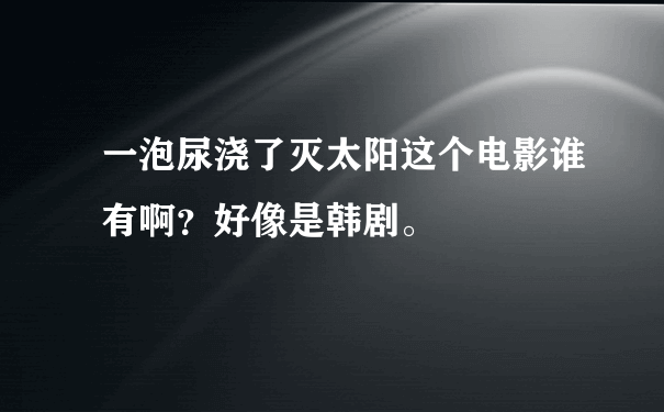 一泡尿浇了灭太阳这个电影谁有啊？好像是韩剧。