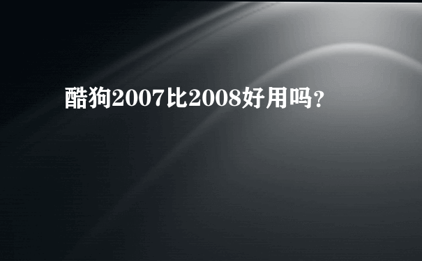 酷狗2007比2008好用吗？