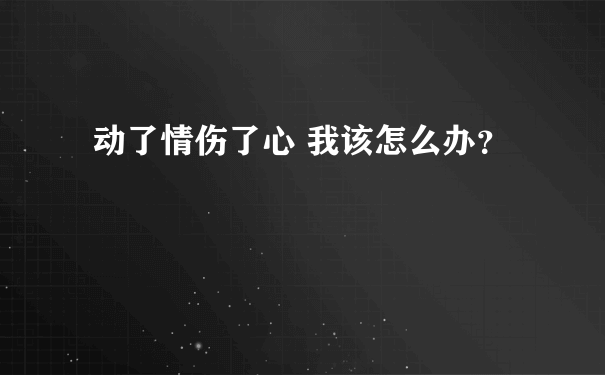 动了情伤了心 我该怎么办？