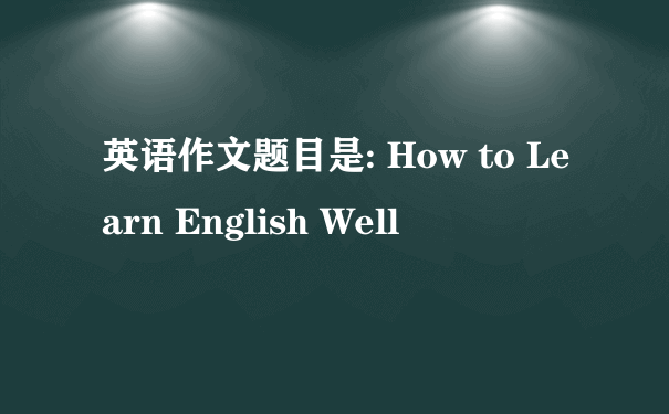 英语作文题目是: How to Learn English Well